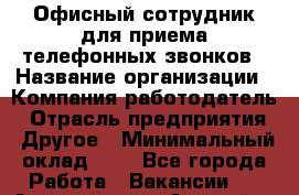 Офисный сотрудник для приема телефонных звонков › Название организации ­ Компания-работодатель › Отрасль предприятия ­ Другое › Минимальный оклад ­ 1 - Все города Работа » Вакансии   . Адыгея респ.,Адыгейск г.